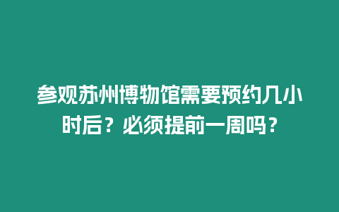 參觀蘇州博物館需要預(yù)約幾小時后？必須提前一周嗎？