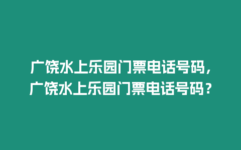 廣饒水上樂(lè)園門(mén)票電話號(hào)碼，廣饒水上樂(lè)園門(mén)票電話號(hào)碼？