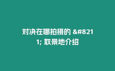 對決在哪拍攝的 – 取景地介紹