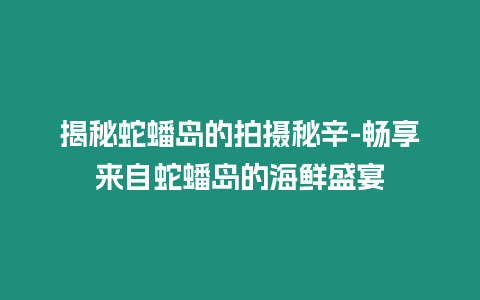 揭秘蛇蟠島的拍攝秘辛-暢享來自蛇蟠島的海鮮盛宴