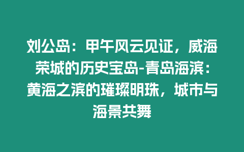 劉公島：甲午風(fēng)云見證，威海榮城的歷史寶島-青島海濱：黃海之濱的璀璨明珠，城市與海景共舞