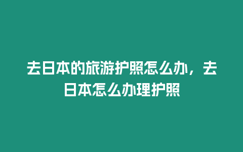 去日本的旅游護(hù)照怎么辦，去日本怎么辦理護(hù)照