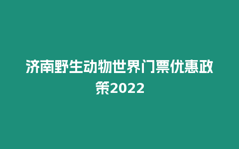 濟南野生動物世界門票優惠政策2022