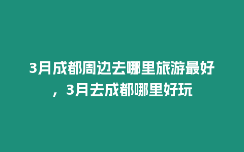 3月成都周邊去哪里旅游最好，3月去成都哪里好玩