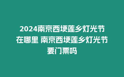 2024南京西埂蓮鄉燈光節在哪里 南京西埂蓮鄉燈光節要門票嗎