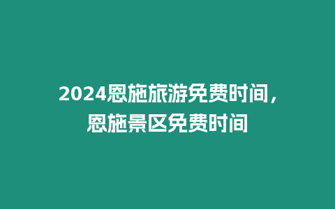 2024恩施旅游免費時間，恩施景區免費時間