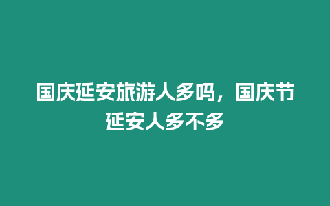 國慶延安旅游人多嗎，國慶節延安人多不多