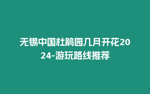 無錫中國杜鵑園幾月開花2024-游玩路線推薦