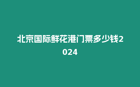 北京國際鮮花港門票多少錢2024