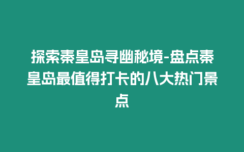 探索秦皇島尋幽秘境-盤點秦皇島最值得打卡的八大熱門景點