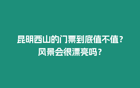 昆明西山的門票到底值不值？風景會很漂亮嗎？