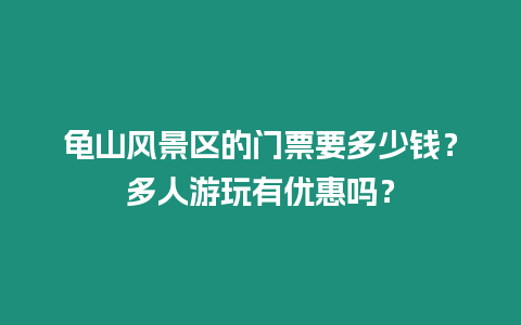 龜山風景區(qū)的門票要多少錢？多人游玩有優(yōu)惠嗎？