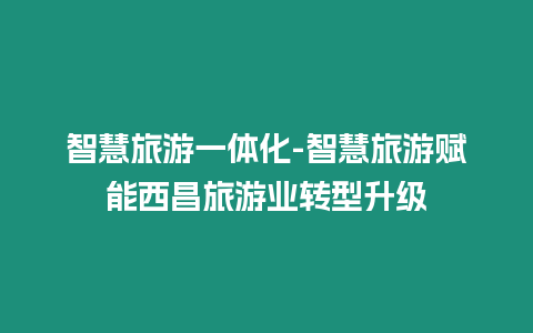 智慧旅游一體化-智慧旅游賦能西昌旅游業轉型升級