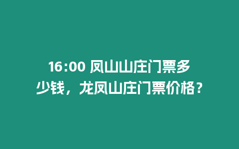 16:00 鳳山山莊門票多少錢，龍鳳山莊門票價格？