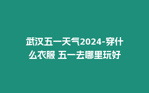 武漢五一天氣2024-穿什么衣服 五一去哪里玩好