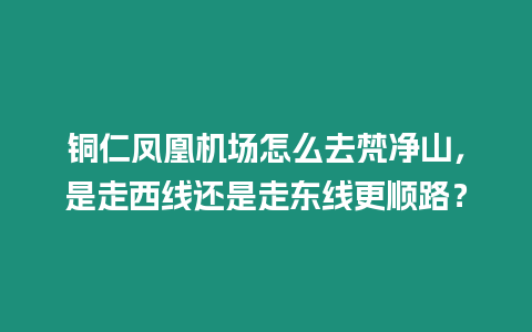 銅仁鳳凰機場怎么去梵凈山，是走西線還是走東線更順路？