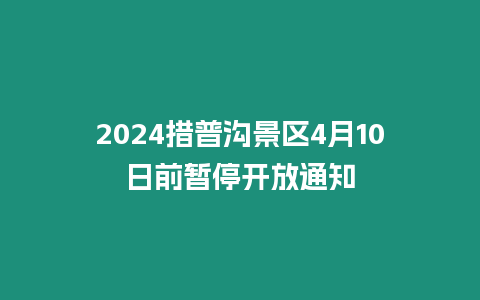 2024措普溝景區4月10日前暫停開放通知