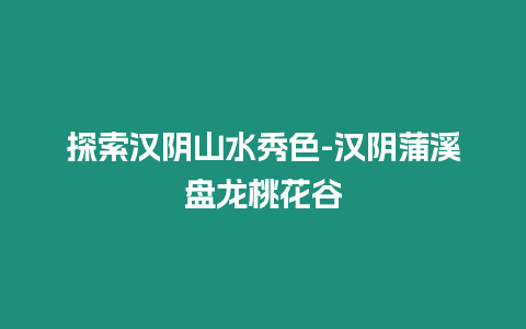 探索漢陰山水秀色-漢陰蒲溪盤龍桃花谷