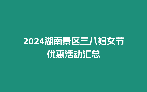 2024湖南景區三八婦女節優惠活動匯總