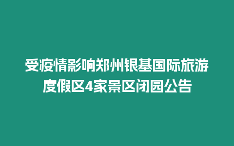 受疫情影響鄭州銀基國際旅游度假區4家景區閉園公告