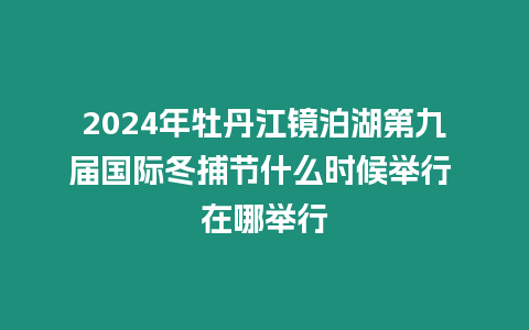 2024年牡丹江鏡泊湖第九屆國(guó)際冬捕節(jié)什么時(shí)候舉行 在哪舉行