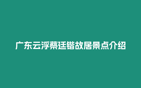 廣東云浮蔡廷鍇故居景點介紹