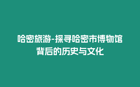 哈密旅游-探尋哈密市博物館背后的歷史與文化