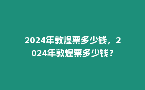 2024年敦煌票多少錢，2024年敦煌票多少錢？