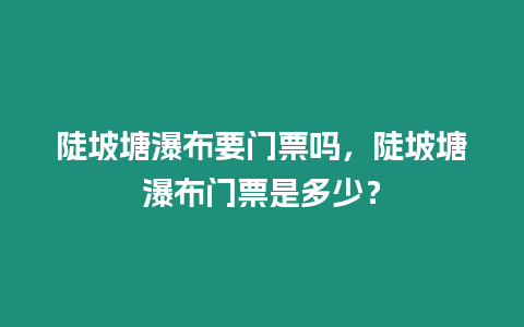 陡坡塘瀑布要門(mén)票嗎，陡坡塘瀑布門(mén)票是多少？