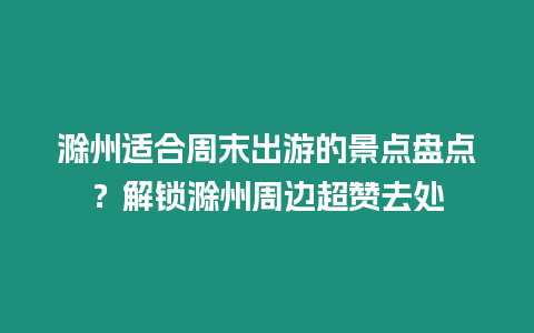 滁州適合周末出游的景點盤點？解鎖滁州周邊超贊去處