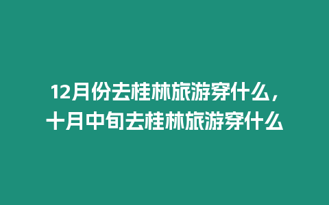 12月份去桂林旅游穿什么，十月中旬去桂林旅游穿什么