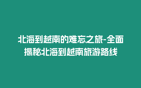 北海到越南的難忘之旅-全面揭秘北海到越南旅游路線