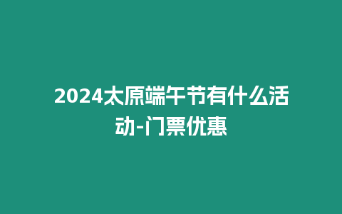 2024太原端午節(jié)有什么活動-門票優(yōu)惠