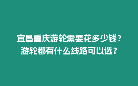 宜昌重慶游輪需要花多少錢？游輪都有什么線路可以選？