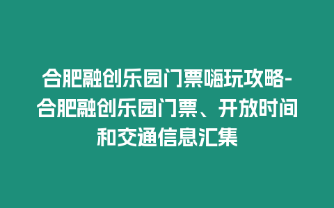 合肥融創樂園門票嗨玩攻略-合肥融創樂園門票、開放時間和交通信息匯集