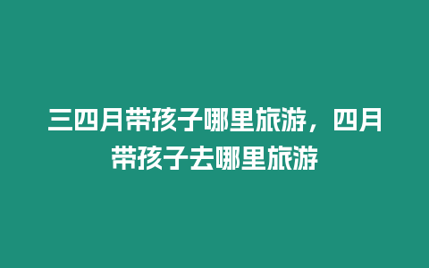 三四月帶孩子哪里旅游，四月帶孩子去哪里旅游