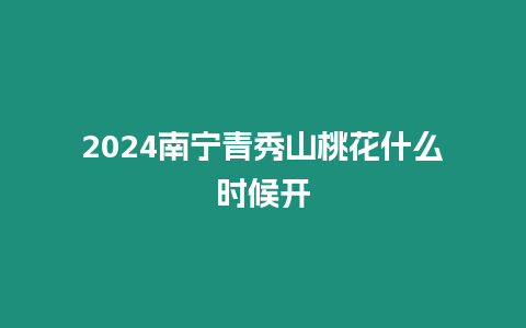 2024南寧青秀山桃花什么時候開