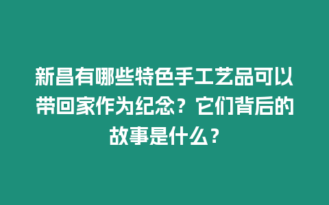 新昌有哪些特色手工藝品可以帶回家作為紀念？它們背后的故事是什么？