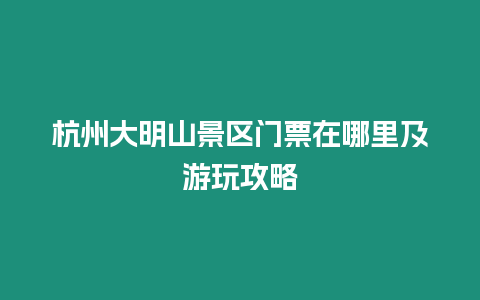 杭州大明山景區(qū)門票在哪里及游玩攻略