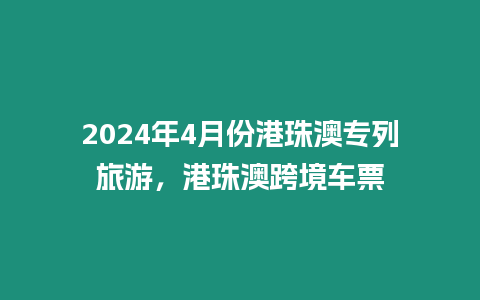 2024年4月份港珠澳專(zhuān)列旅游，港珠澳跨境車(chē)票