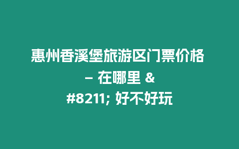 惠州香溪堡旅游區(qū)門票價格 – 在哪里 – 好不好玩