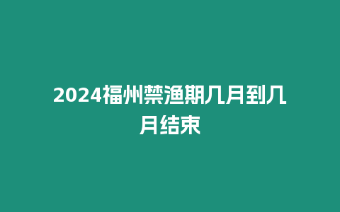 2024福州禁漁期幾月到幾月結束