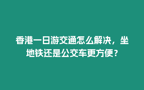 香港一日游交通怎么解決，坐地鐵還是公交車更方便？