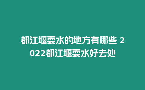 都江堰耍水的地方有哪些 2022都江堰耍水好去處