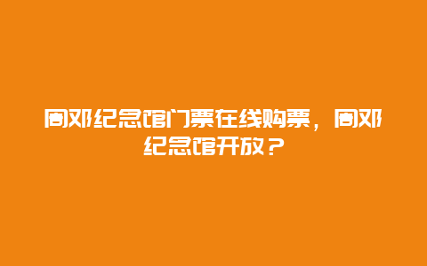 周鄧紀念館門票在線購票，周鄧紀念館開放？