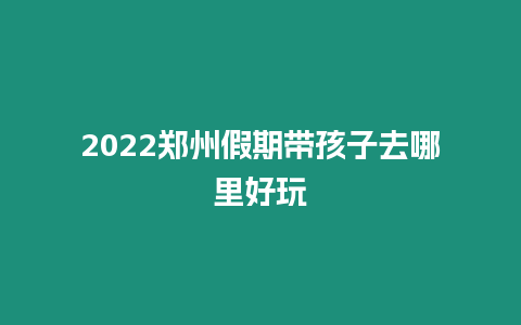 2022鄭州假期帶孩子去哪里好玩