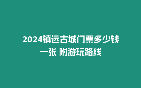 2024鎮遠古城門票多少錢一張 附游玩路線