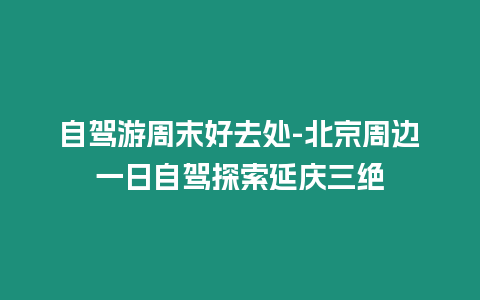 自駕游周末好去處-北京周邊一日自駕探索延慶三絕