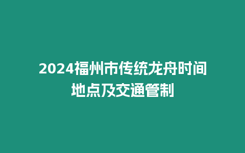 2024福州市傳統龍舟時間地點及交通管制