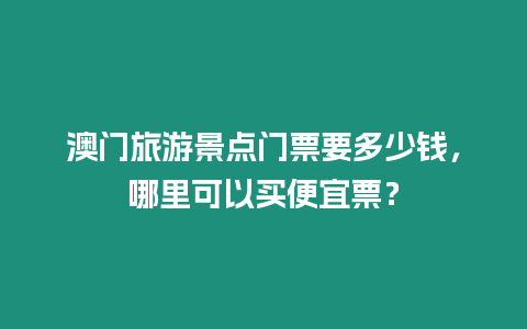 澳門旅游景點門票要多少錢，哪里可以買便宜票？